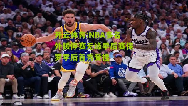 NBA多名外援停赛无缘季后赛保罗季后首秀受挫