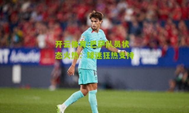 开云体育:巴萨队员状态火热：球迷狂热支持