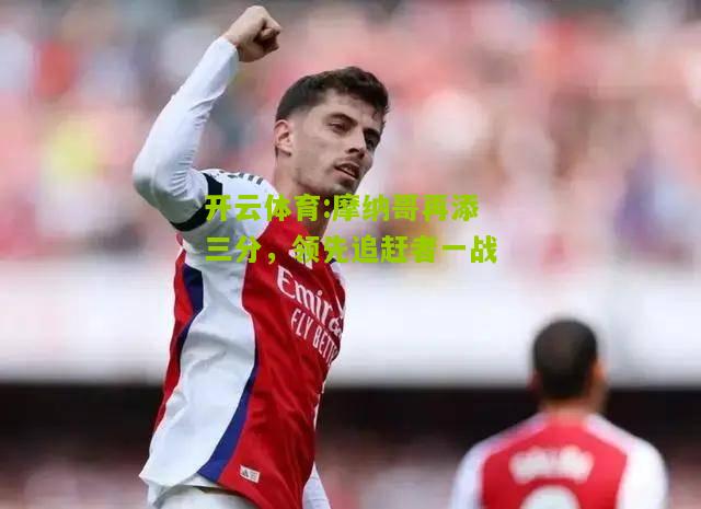 开云体育:摩纳哥再添三分，领先追赶者一战