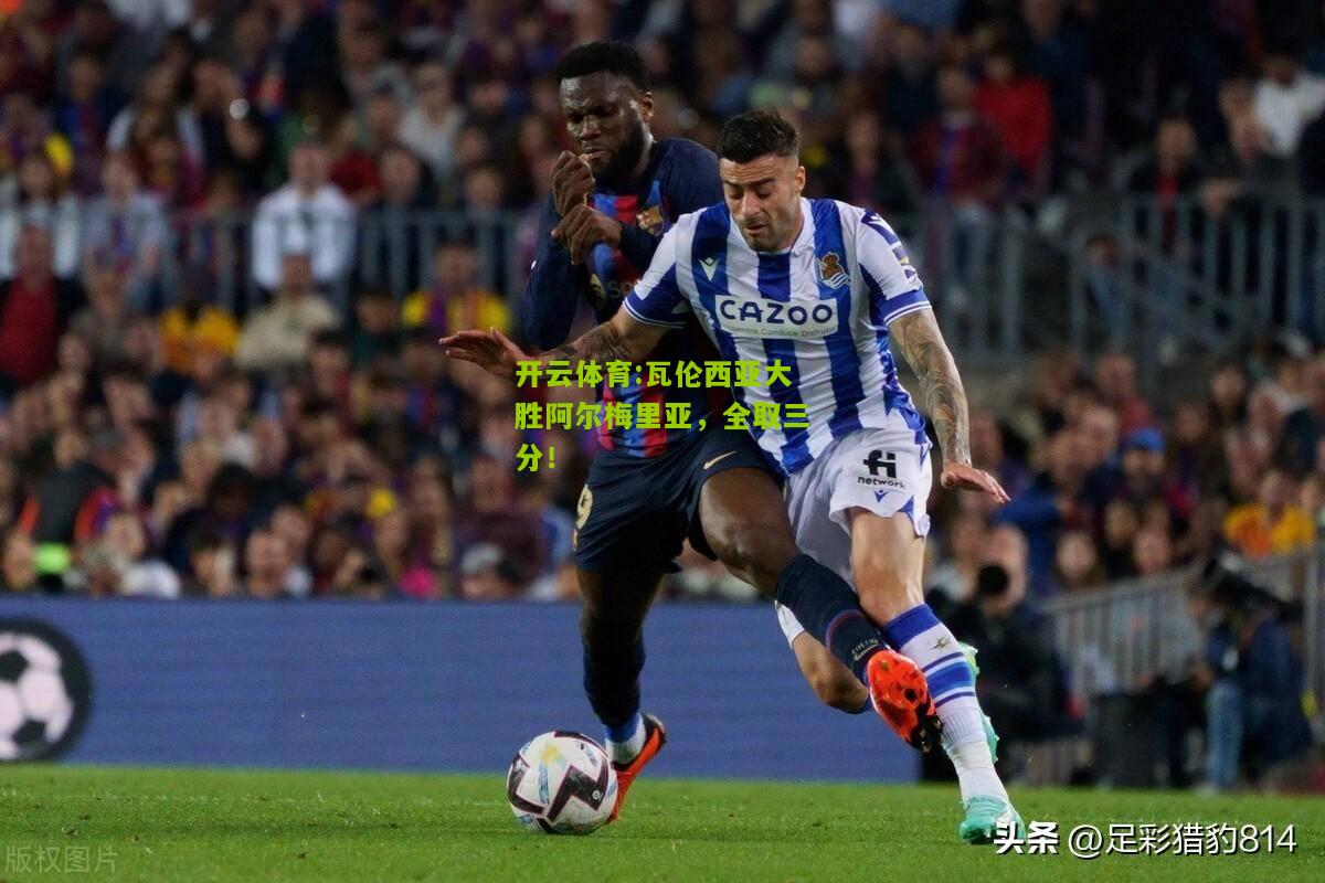 开云体育:瓦伦西亚大胜阿尔梅里亚，全取三分！
