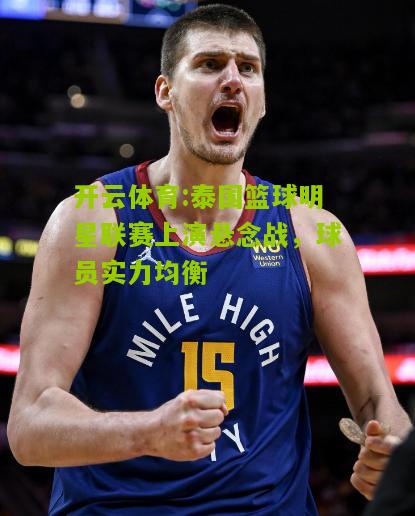 泰国篮球明星联赛上演悬念战，球员实力均衡