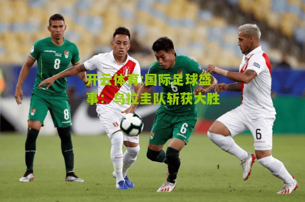 国际足球盛事：乌拉圭队斩获大胜