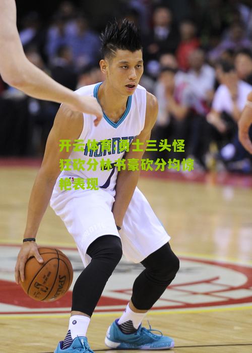 开云体育:勇士三头怪狂砍分林书豪砍分均惊艳表现