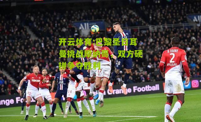 巴黎圣日耳曼挑战摩纳哥，双方硬拼争夺胜利